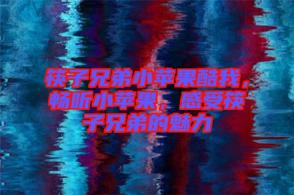 筷子兄弟小蘋果酷我，暢聽小蘋果，感受筷子兄弟的魅力