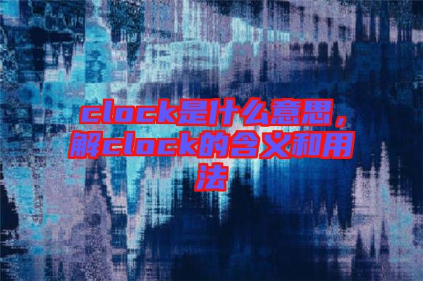 clock是什么意思，解clock的含義和用法