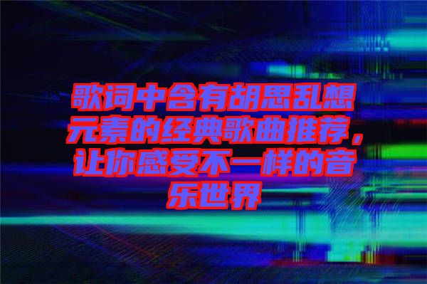 歌詞中含有胡思亂想元素的經(jīng)典歌曲推薦，讓你感受不一樣的音樂世界