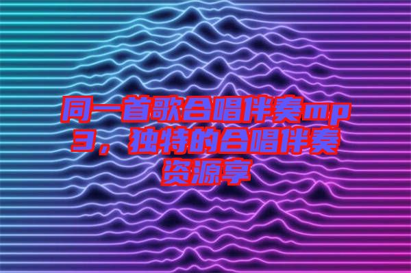 同一首歌合唱伴奏mp3，獨特的合唱伴奏資源享