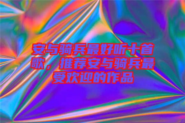 安與騎兵最好聽十首歌，推薦安與騎兵最受歡迎的作品