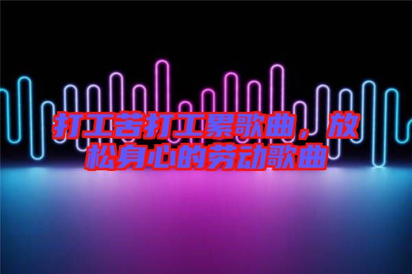 打工苦打工累歌曲，放松身心的勞動歌曲