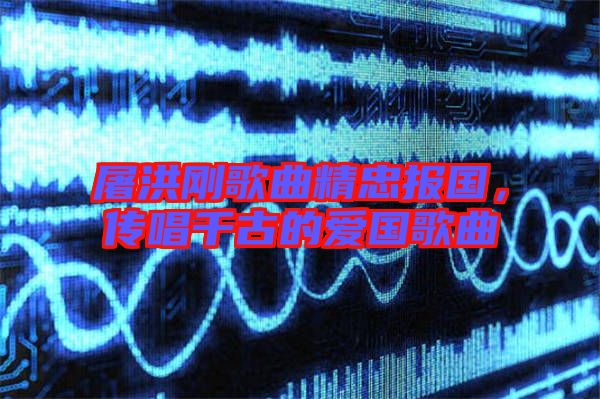 屠洪剛歌曲精忠報(bào)國(guó)，傳唱千古的愛(ài)國(guó)歌曲