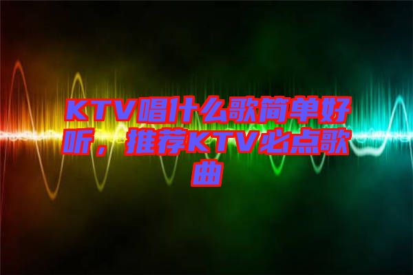 KTV唱什么歌簡單好聽，推薦KTV必點(diǎn)歌曲