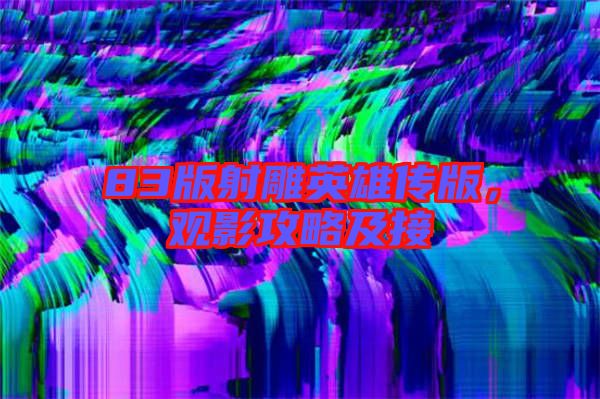 83版射雕英雄傳版，觀影攻略及接