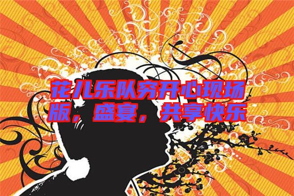 花兒樂隊(duì)窮開心現(xiàn)場(chǎng)版，盛宴，共享快樂