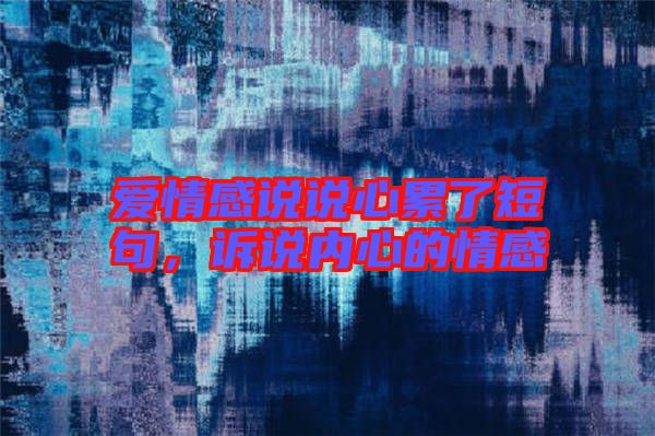 愛(ài)情感說(shuō)說(shuō)心累了短句，訴說(shuō)內(nèi)心的情感