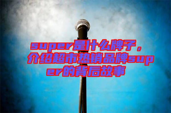 super是什么牌子，介紹超市熱銷品牌super的背后故事