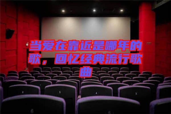 當(dāng)愛在靠近是哪年的歌，回憶經(jīng)典流行歌曲