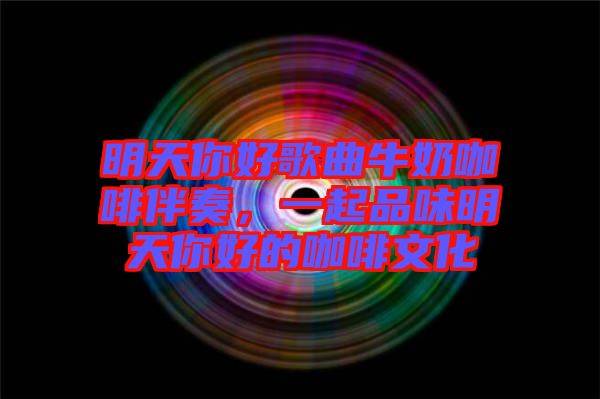 明天你好歌曲牛奶咖啡伴奏，一起品味明天你好的咖啡文化