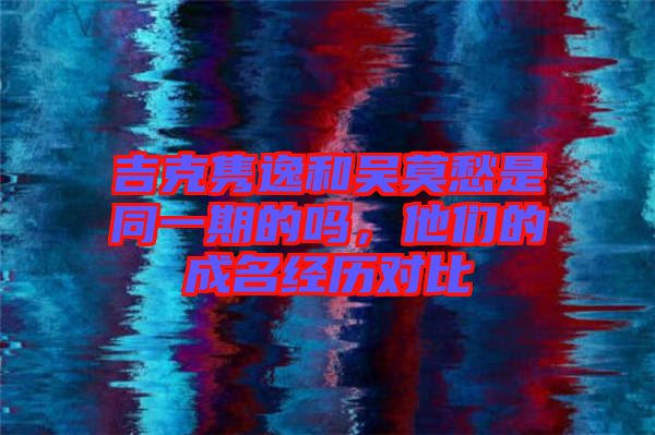 吉克雋逸和吳莫愁是同一期的嗎，他們的成名經(jīng)歷對比