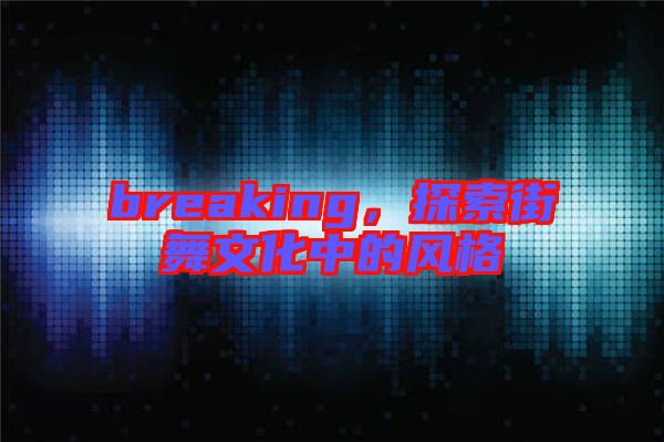 breaking，探索街舞文化中的風(fēng)格