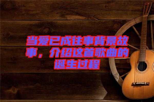 當(dāng)愛已成往事背景故事，介紹這首歌曲的誕生過程