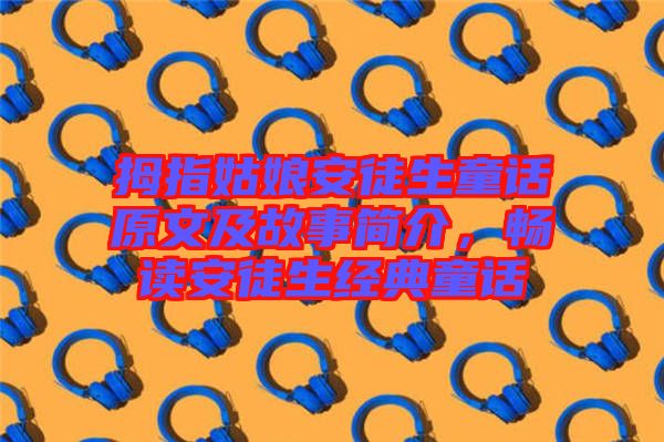 拇指姑娘安徒生童話原文及故事簡(jiǎn)介，暢讀安徒生經(jīng)典童話