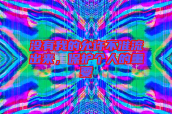沒(méi)有我的允許不準(zhǔn)流出來(lái)，保護(hù)個(gè)人的重要