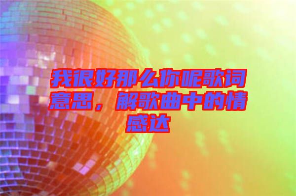 我很好那么你呢歌詞意思，解歌曲中的情感達