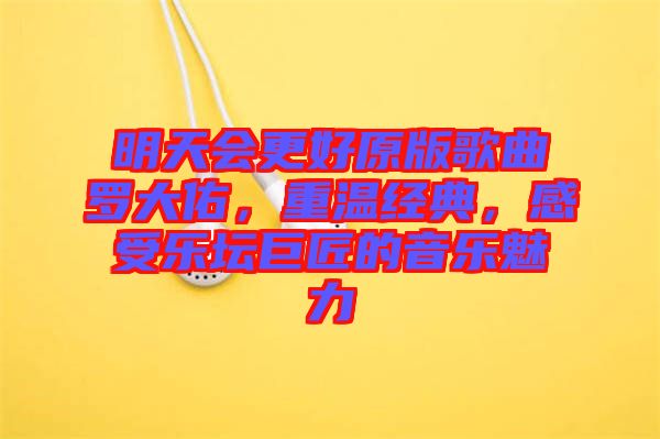 明天會更好原版歌曲羅大佑，重溫經(jīng)典，感受樂壇巨匠的音樂魅力