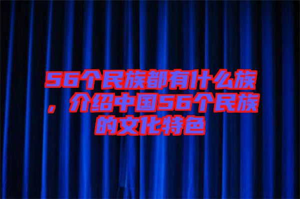 56個民族都有什么族，介紹中國56個民族的文化特色