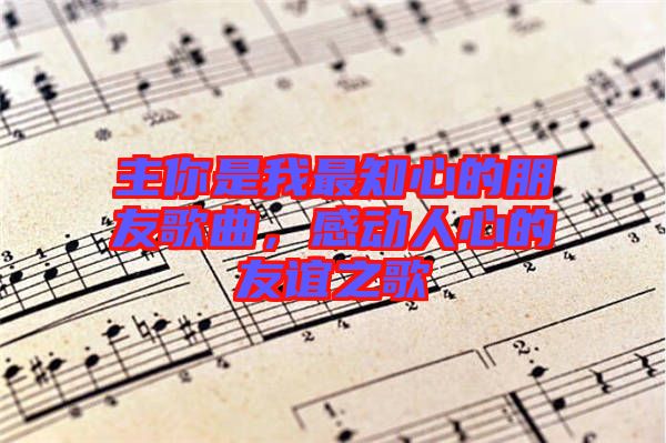 主你是我最知心的朋友歌曲，感動(dòng)人心的友誼之歌