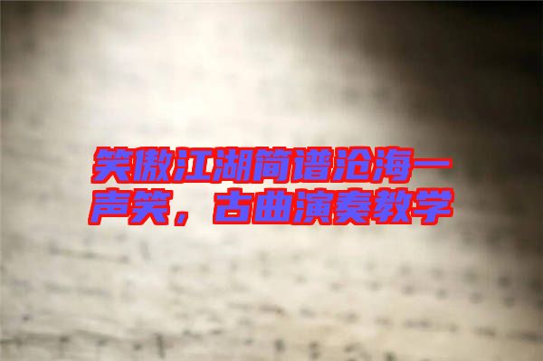 笑傲江湖簡譜滄海一聲笑，古曲演奏教學(xué)