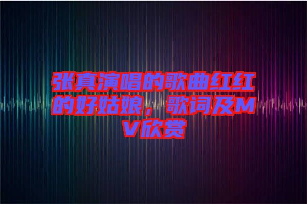 張真演唱的歌曲紅紅的好姑娘，歌詞及MV欣賞