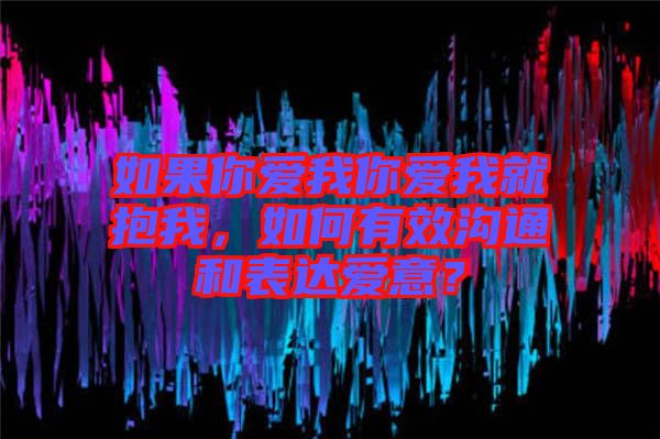 如果你愛我你愛我就抱我，如何有效溝通和表達愛意？