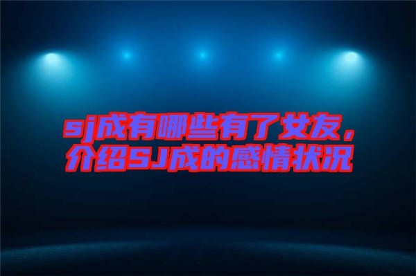 sj成有哪些有了女友，介紹SJ成的感情狀況