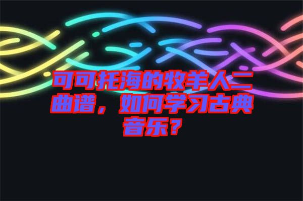 可可托海的牧羊人二曲譜，如何學(xué)習(xí)古典音樂(lè)？