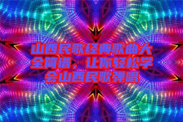 山西民歌經(jīng)典歌曲大全簡(jiǎn)譜，讓你輕松學(xué)會(huì)山西民歌彈唱