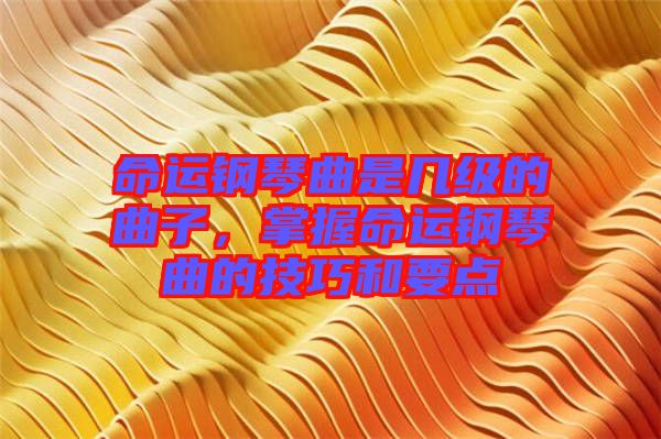 命運鋼琴曲是幾級的曲子，掌握命運鋼琴曲的技巧和要點