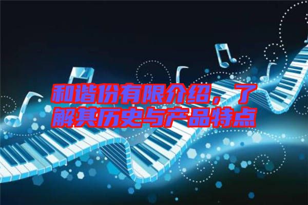 和諧份有限介紹，了解其歷史與產(chǎn)品特點