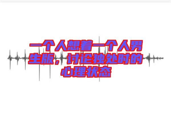 一個(gè)人想著一個(gè)人男生版，討論獨(dú)處時(shí)的心理狀態(tài)