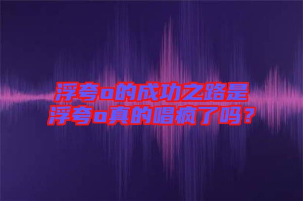 浮夸o的成功之路是浮夸o真的唱瘋了嗎？