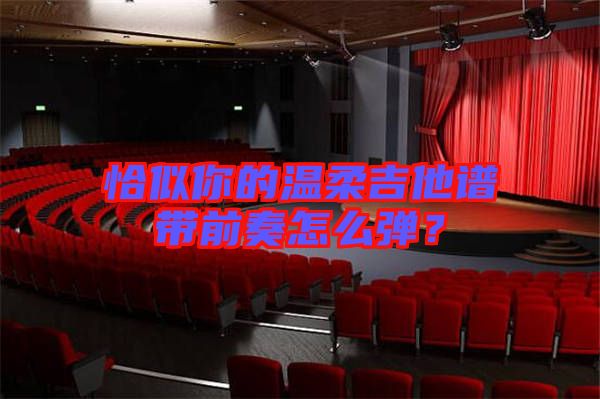 恰似你的溫柔吉他譜帶前奏怎么彈？