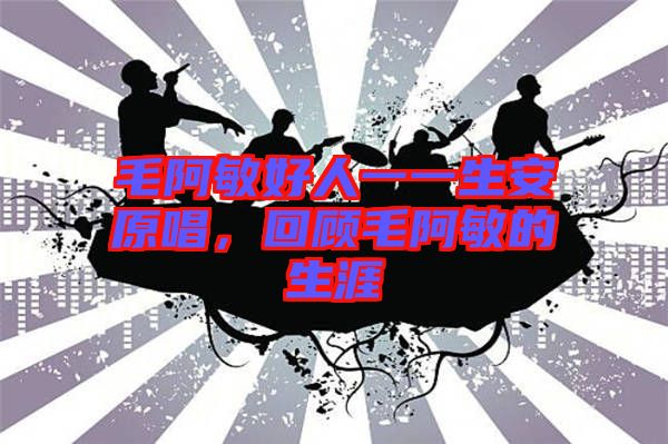 毛阿敏好人一一生安原唱，回顧毛阿敏的生涯