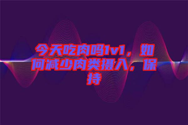 今天吃肉嗎1v1，如何減少肉類攝入，保持