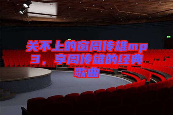 關(guān)不上的窗周傳雄mp3，享周傳雄的經(jīng)典歌曲