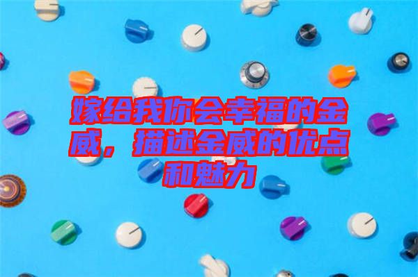 嫁給我你會(huì)幸福的金威，描述金威的優(yōu)點(diǎn)和魅力