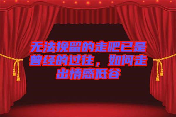 無法挽留的走吧已是曾經(jīng)的過往，如何走出情感低谷