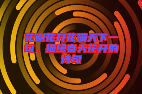 花謝花開(kāi)花滿天下一句，描繪春天花開(kāi)的詩(shī)句