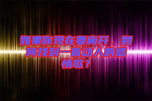 如果你現(xiàn)在要離開，如何找到一首動人的感情歌？