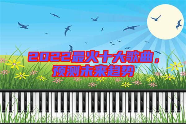 2022最火十大歌曲，預(yù)測(cè)未來(lái)趨勢(shì)