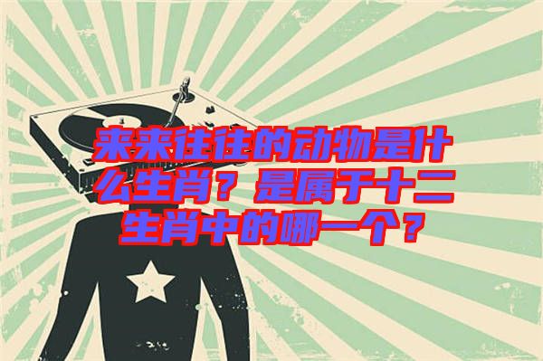 來來往往的動物是什么生肖？是屬于十二生肖中的哪一個？