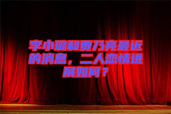 李小璐和賈乃亮最近的消息，二人戀情進展如何？