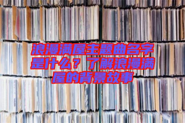 浪漫滿屋主題曲名字是什么？了解浪漫滿屋的背景故事