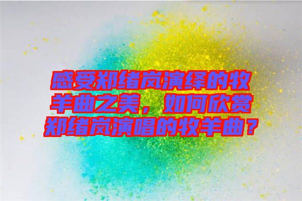 感受鄭緒嵐演繹的牧羊曲之美，如何欣賞鄭緒嵐演唱的牧羊曲？