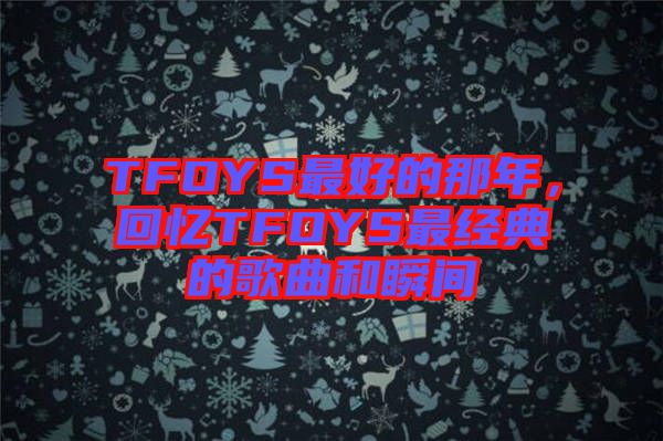 TFOYS最好的那年，回憶TFOYS最經(jīng)典的歌曲和瞬間