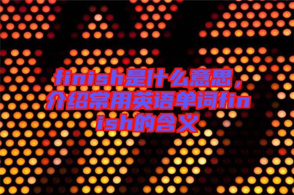 finish是什么意思，介紹常用英語(yǔ)單詞finish的含義