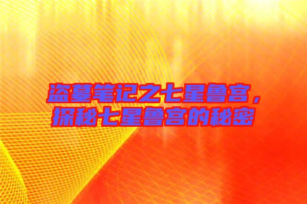 盜墓筆記之七星魯宮，探秘七星魯宮的秘密