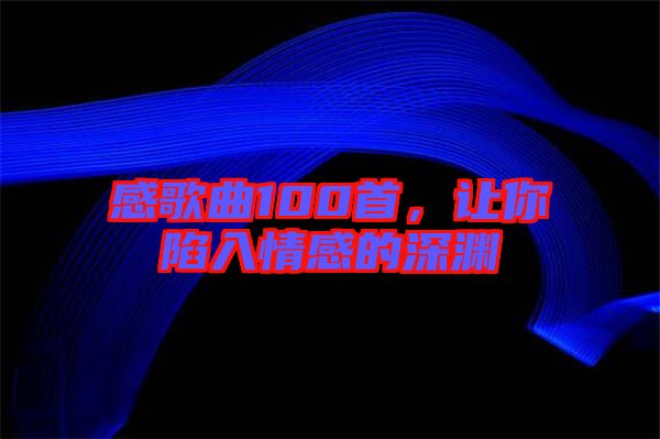 感歌曲100首，讓你陷入情感的深淵